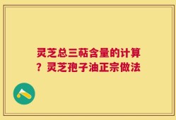 灵芝总三萜含量的计算？灵芝孢子油正宗做法