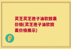 灵芝灵芝孢子油软胶囊价格(灵芝孢子油软胶囊价格展示)