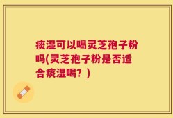 痰湿可以喝灵芝孢子粉吗(灵芝孢子粉是否适合痰湿喝？)