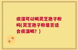 痰湿可以喝灵芝孢子粉吗(灵芝孢子粉是否适合痰湿喝？)