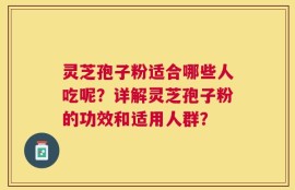灵芝孢子粉适合哪些人吃呢？详解灵芝孢子粉的功效和适用人群？