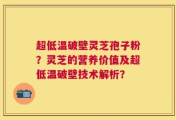 超低温破壁灵芝孢子粉？灵芝的营养价值及超低温破壁技术解析？