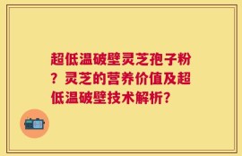 超低温破壁灵芝孢子粉？灵芝的营养价值及超低温破壁技术解析？