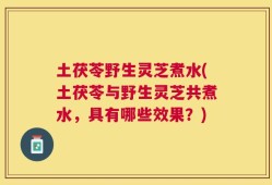 土茯苓野生灵芝煮水(土茯苓与野生灵芝共煮水，具有哪些效果？)