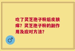吃了灵芝孢子粉后皮肤痒？灵芝孢子粉的副作用及应对方法？