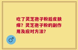 吃了灵芝孢子粉后皮肤痒？灵芝孢子粉的副作用及应对方法？