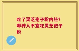 吃了灵芝孢子粉内热？哪种人不宜吃灵芝孢子粉