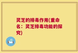 灵芝的排毒作用(重命名：灵芝排毒功能的探究)
