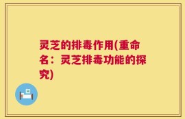 灵芝的排毒作用(重命名：灵芝排毒功能的探究)