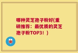 哪种灵芝孢子粉好(重磅推荐：最优质的灵芝孢子粉TOP3！)