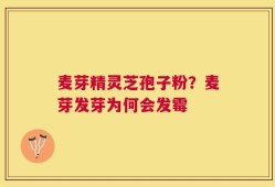 麦芽精灵芝孢子粉？麦芽发芽为何会发霉