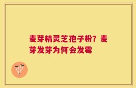 麦芽精灵芝孢子粉？麦芽发芽为何会发霉