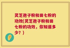 灵芝孢子粉和田七粉的功效(灵芝孢子粉和田七粉的功效，你知道多少？)