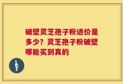 破壁灵芝孢子粉进价是多少？灵芝孢子粉破壁哪能买到真的