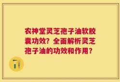 农神堂灵芝孢子油软胶囊功效？全面解析灵芝孢子油的功效和作用？