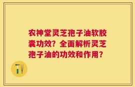 农神堂灵芝孢子油软胶囊功效？全面解析灵芝孢子油的功效和作用？