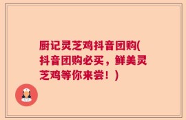 厨记灵芝鸡抖音团购(抖音团购必买，鲜美灵芝鸡等你来尝！)