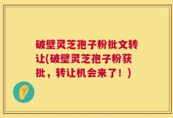 破壁灵芝孢子粉批文转让(破壁灵芝孢子粉获批，转让机会来了！)