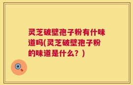 灵芝破壁孢子粉有什味道吗(灵芝破壁孢子粉的味道是什么？)