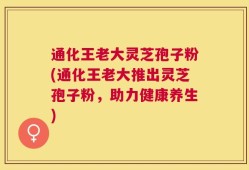 通化王老大灵芝孢子粉(通化王老大推出灵芝孢子粉，助力健康养生)