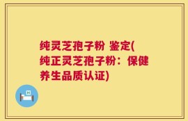 纯灵芝孢子粉 鉴定(纯正灵芝孢子粉：保健养生品质认证)