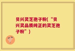 贝兴灵芝孢子粉(“贝兴灵品质纯正的灵芝孢子粉”)