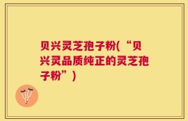 贝兴灵芝孢子粉(“贝兴灵品质纯正的灵芝孢子粉”)