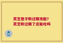 灵芝孢子粉过期洗脸？灵芝粉过期了还能吃吗