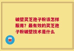 破壁灵芝孢子粉该怎样服用？最有效的灵芝孢子粉破壁技术是什么
