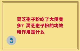 灵芝孢子粉吃了大便变多？灵芝孢子粉的功效和作用是什么