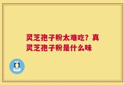 灵芝孢子粉太难吃？真灵芝孢子粉是什么味