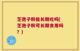 芝孢子粉能长期吃吗(芝孢子粉可长期食用吗？)