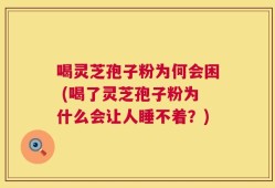 喝灵芝孢子粉为何会困 (喝了灵芝孢子粉为什么会让人睡不着？)
