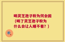 喝灵芝孢子粉为何会困 (喝了灵芝孢子粉为什么会让人睡不着？)