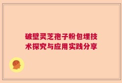 破壁灵芝孢子粉包埋技术探究与应用实践分享