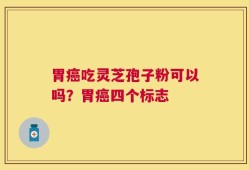 胃癌吃灵芝孢子粉可以吗？胃癌四个标志
