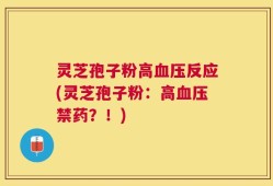 灵芝孢子粉高血压反应(灵芝孢子粉：高血压禁药？！)