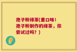 孢子粉绿茶(重口味！孢子粉制作的绿茶，你尝试过吗？)