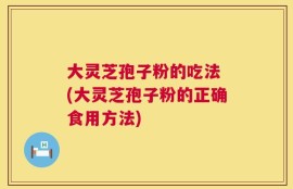 大灵芝孢子粉的吃法 (大灵芝孢子粉的正确食用方法)