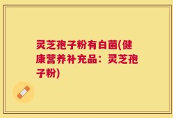 灵芝孢子粉有白菌(健康营养补充品：灵芝孢子粉)