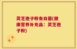 灵芝孢子粉有白菌(健康营养补充品：灵芝孢子粉)