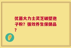 优菌大力士灵芝破壁孢子粉？强效养生保健品？