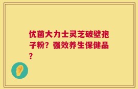 优菌大力士灵芝破壁孢子粉？强效养生保健品？