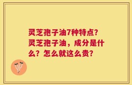 灵芝孢子油7种特点？灵芝孢子油，成分是什么？怎么就这么贵？