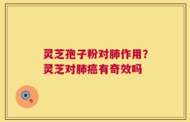 灵芝孢子粉对肺作用？灵芝对肺癌有奇效吗