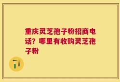 重庆灵芝孢子粉招商电话？哪里有收购灵芝孢子粉