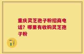 重庆灵芝孢子粉招商电话？哪里有收购灵芝孢子粉