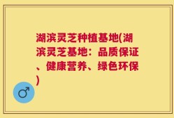 湖滨灵芝种植基地(湖滨灵芝基地：品质保证、健康营养、绿色环保)