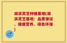 湖滨灵芝种植基地(湖滨灵芝基地：品质保证、健康营养、绿色环保)