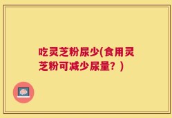 吃灵芝粉尿少(食用灵芝粉可减少尿量？)